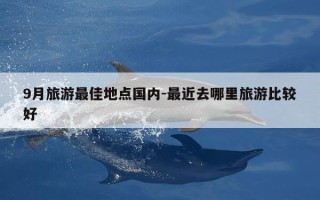 9月旅游最佳地点国内-最近去哪里旅游比较好