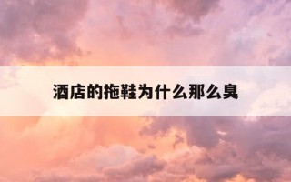 酒店的拖鞋为什么那么臭-酒店的拖鞋脏吗