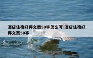 酒店住宿好评文案50字怎么写-酒店住宿好评文案50字