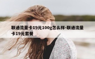联通流量卡19元100g怎么样-联通流量卡19元套餐