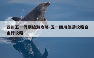 四川五一假期旅游攻略-五一四川旅游攻略自由行攻略