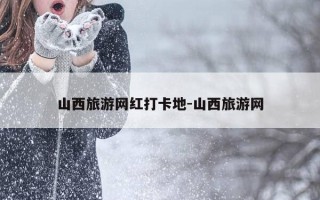 山西旅游网红打卡地-山西旅游网