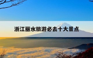 浙江丽水旅游必去十大景点-浙江省丽水市旅游景点大全