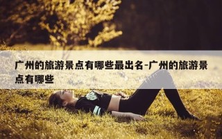 广州的旅游景点有哪些最出名-广州的旅游景点有哪些