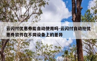 云闪付优惠券能自动使用吗-云闪付自动抢优惠券软件在不同设备上的差异