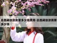 去西藏旅游需要多少钱费用-去西藏旅游需要多少钱