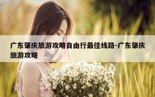 广东肇庆旅游攻略自由行最佳线路-广东肇庆旅游攻略