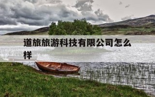 道旅旅游科技有限公司怎么样-深圳市道旅旅游科技股份有限公司怎么样