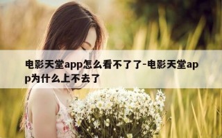 电影天堂app怎么看不了了-电影天堂app为什么上不去了
