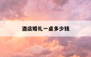 酒店婚礼一桌多少钱-酒店结婚一桌一般几个人
