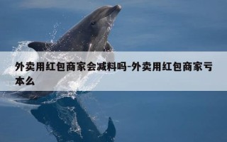 外卖用红包商家会减料吗-外卖用红包商家亏本么