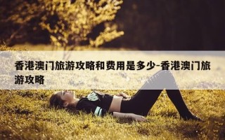 香港澳门旅游攻略和费用是多少-香港澳门旅游攻略