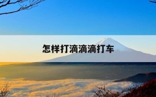 怎样打滴滴滴打车-怎样打滴滴出行车