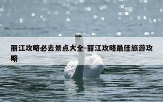 丽江攻略必去景点大全-丽江攻略最佳旅游攻略