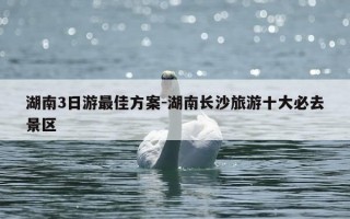 湖南3日游最佳方案-湖南长沙旅游十大必去景区
