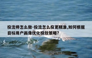 投流师怎么做-投流怎么投更精准,如何根据目标用户画像优化投放策略?