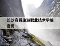 长沙商贸旅游职业技术学院官网-长沙商贸旅游职业技术学院官网服务大厅