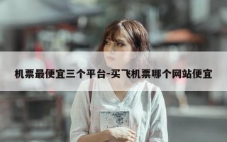 机票最便宜三个平台-买飞机票哪个网站便宜