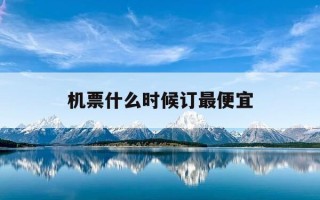 机票什么时候订最便宜-机票什么时候订最便宜预订技巧
