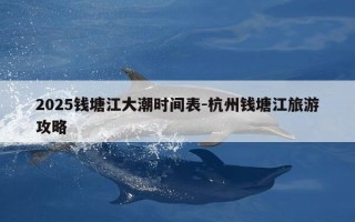 2025钱塘江大潮时间表-杭州钱塘江旅游攻略