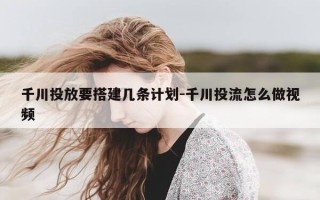 千川投放要搭建几条计划-千川投流怎么做视频