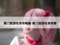 厦门旅游吃货攻略图-厦门旅游吃货攻略