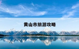 黄山市旅游攻略-黄山市旅游攻略 2日游最佳路线