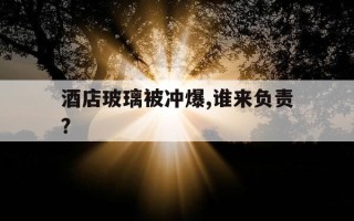 酒店玻璃被冲爆,谁来负责?-酒店玻璃突然碎了怎么办