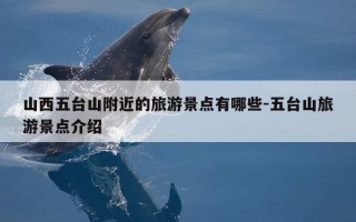 山西五台山附近的旅游景点有哪些-五台山旅游景点介绍