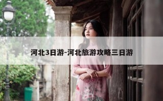 河北3日游-河北旅游攻略三日游