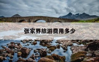 张家界旅游费用多少-张家界旅游费用多少报团五日游