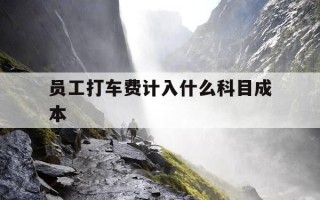 员工打车费计入什么科目成本-员工打车费计入什么科目成本里