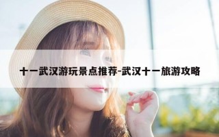 十一武汉游玩景点推荐-武汉十一旅游攻略