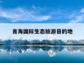 青海国际生态旅游目的地-青海国家生态旅游示范区