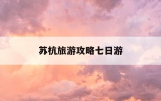苏杭旅游攻略七日游-苏杭七日游路线