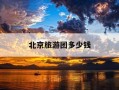 北京旅游团多少钱-北京旅游团多少钱一位20天的