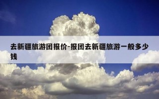 去新疆旅游团报价-报团去新疆旅游一般多少钱