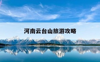 河南云台山旅游攻略-河南云台山旅游攻略一日游最佳路线