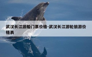武汉长江游船门票价格-武汉长江游轮旅游价格表