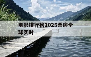电影排行榜2025票房全球实时-电影排行榜票房2021
