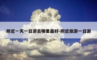 附近一天一日游去哪里最好-附近旅游一日游