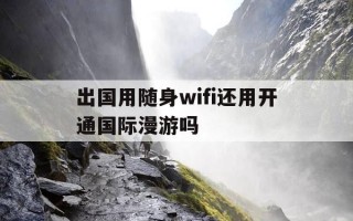 出国用随身wifi还用开通国际漫游吗-出国wifi还是手机卡