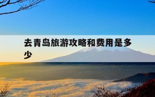 去青岛旅游攻略和费用是多少-自驾去青岛旅游攻略和费用是多少