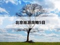 北京旅游攻略5日-北京旅游攻略5日游随团多少钱