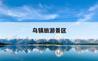乌镇旅游景区-乌镇旅游景区排名