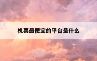 机票最便宜的平台是什么-机票比较便宜的app