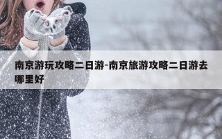 南京游玩攻略二日游-南京旅游攻略二日游去哪里好
