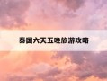 泰国六天五晚旅游攻略-泰国六天五晚旅游攻略图