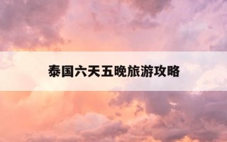 泰国六天五晚旅游攻略-泰国六天五晚旅游攻略图