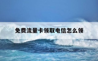 免费流量卡领取电信怎么领-电信卡流量卡免费领取
